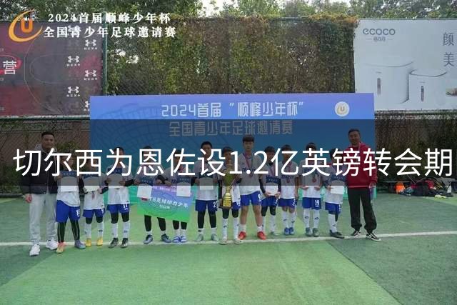 切尔西为恩佐设1.2亿英镑转会期限，曼城成唯一竞逐者