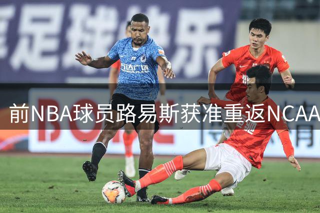前NBA球员路易斯获准重返NCAA 新赛季或为LSU出战