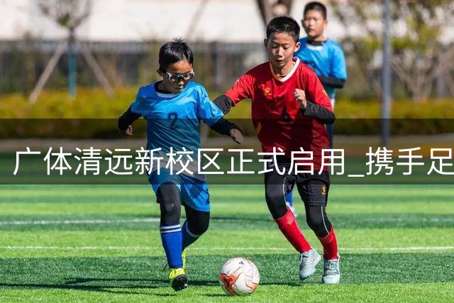 广体清远新校区正式启用 携手足校共育足球后备力量