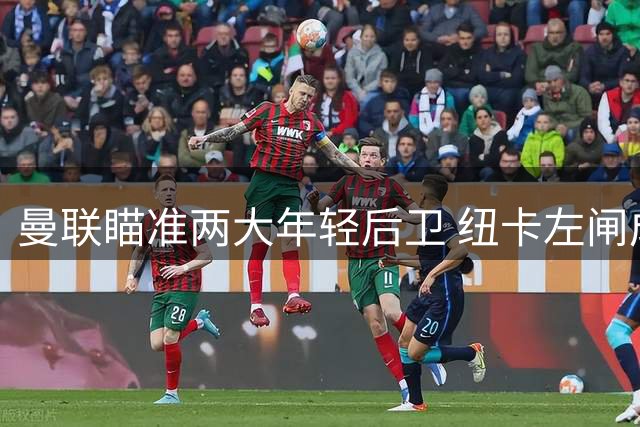 曼联瞄准两大年轻后卫 纽卡左闸成首要目标