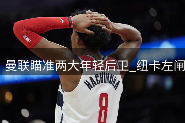 曼联瞄准两大年轻后卫 纽卡左闸成首要目标