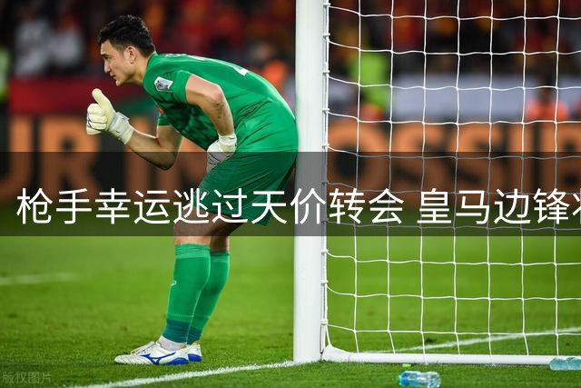 枪手幸运逃过天价转会 皇马边锋状态暴跌引热议