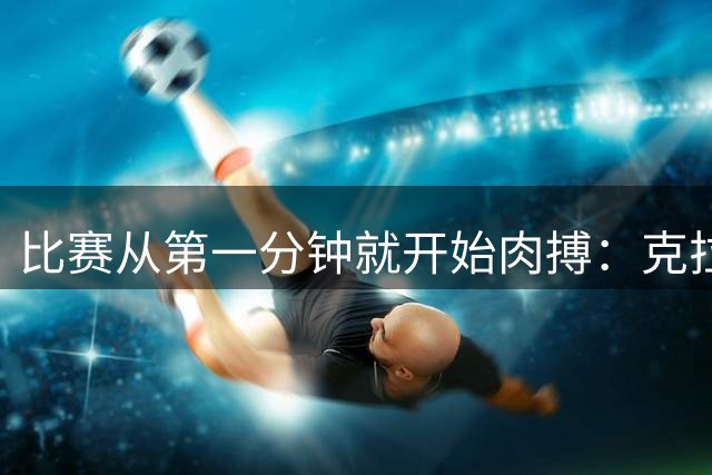 比赛从第一分钟就开始肉搏：克拉默被撞到失忆，勒夫被迫换人