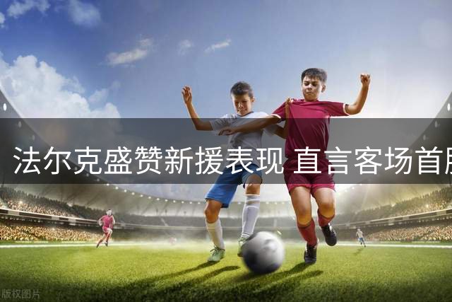 法尔克盛赞新援表现 直言客场首胜奠定完美开局