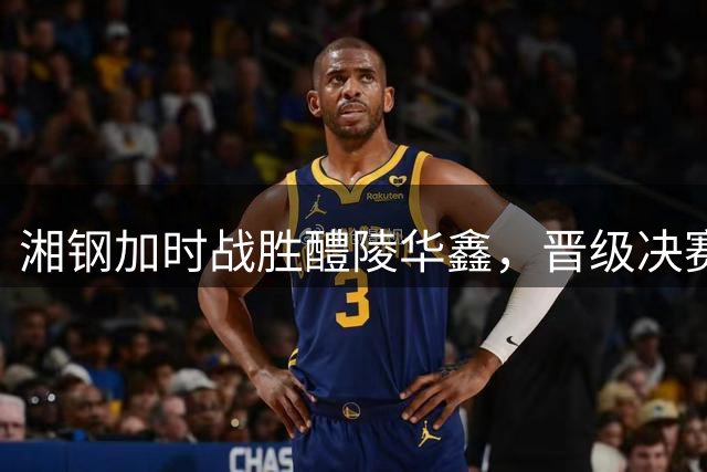 湘钢加时战胜醴陵华鑫，晋级决赛！