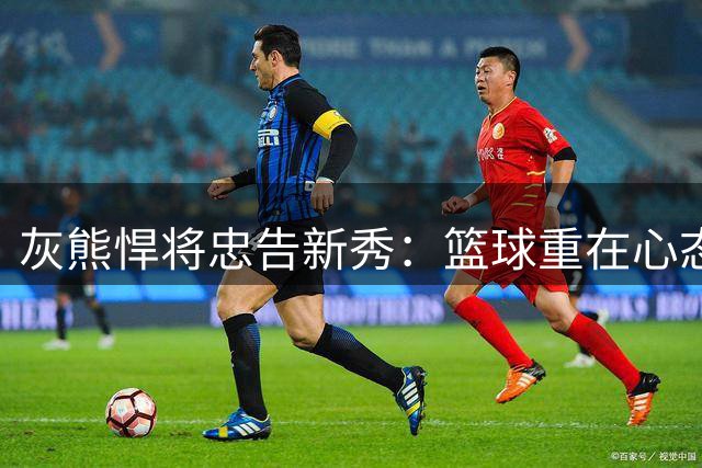 灰熊悍将忠告新秀：篮球重在心态稳定与日常积累