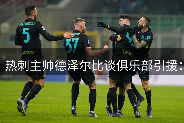 热刺主帅德泽尔比谈俱乐部引援：我们为何不能与豪门比肩？