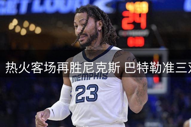 热火客场再胜尼克斯 巴特勒准三双助队夺赛点