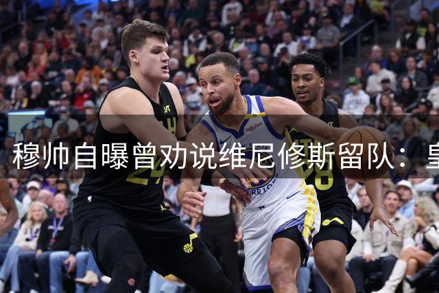 穆帅自曝曾劝说维尼修斯留队：皇马值得你坚守