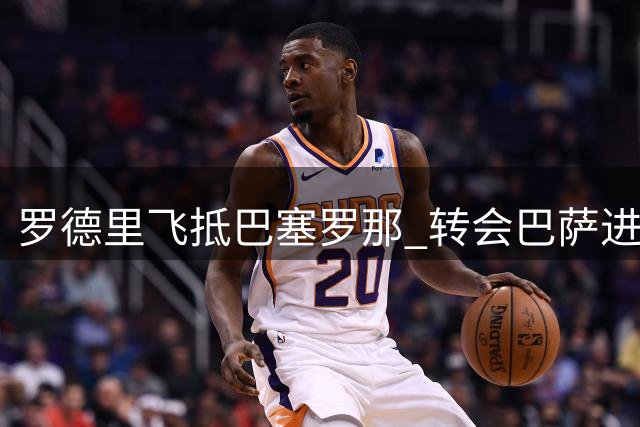 罗德里飞抵巴塞罗那 转会巴萨进入倒计时