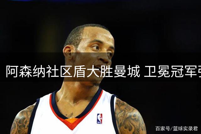 阿森纳社区盾大胜曼城 卫冕冠军强势启航