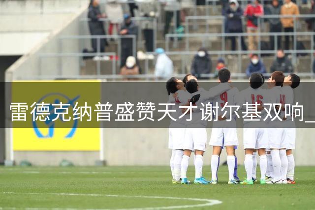雷德克纳普盛赞天才谢尔基双响 曼城4-1轻取水晶宫