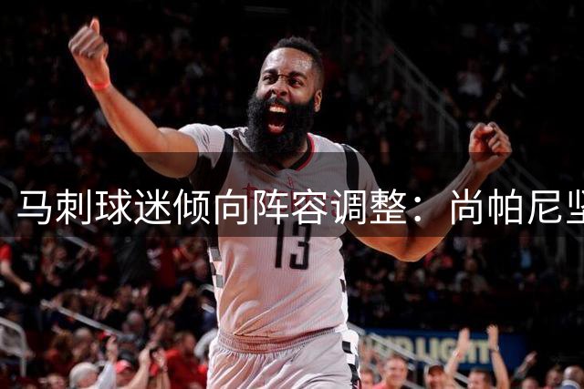 马刺球迷倾向阵容调整：尚帕尼坚守首发 哈里斯更适合第六人角色