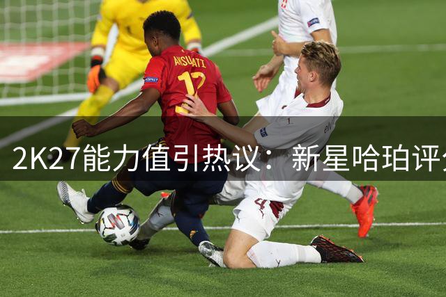 2K27能力值引热议：新星哈珀评分超四大明星球员