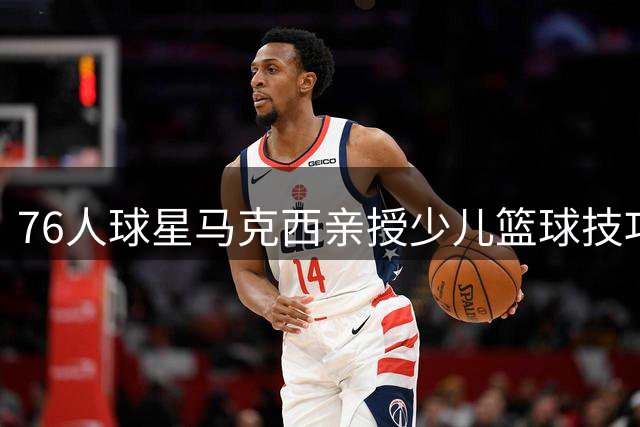 76人球星马克西亲授少儿篮球技巧