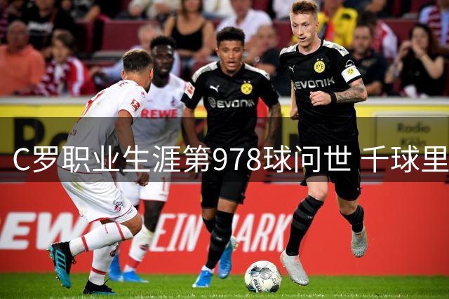 C罗职业生涯第978球问世 千球里程碑仅一步之遥