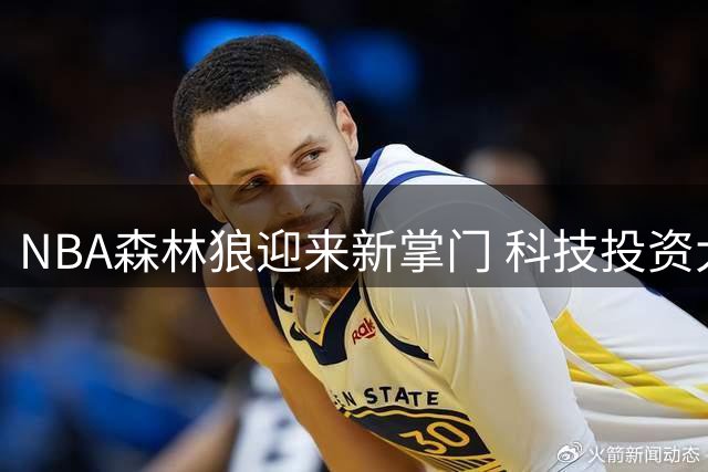 NBA森林狼迎来新掌门 科技投资大亨马克·斯塔德接掌球队